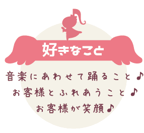 好きなことは「音楽にあわせて踊ること♪お客様とふれあうこと♪お客様が笑顔♪」